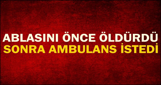 ABLASINI ÖLDÜRÜP AMBULANSI ARADI