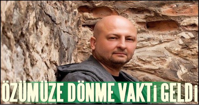 ÖZÜMÜZE DÖNME VAKTİ GELDİ