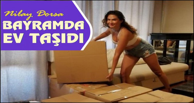 NİLAY DORSA BAYRAMDA EV TAŞIDI